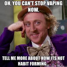 Oh, you can't stop vaping now. tell me more about how its not ...